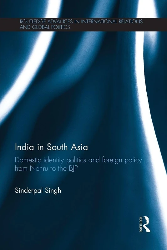 India in South Asia: Domestic Identity Politics and Foreign Policy from Nehru to the BJP (Routledge Advances in International Relations and Global Politics)