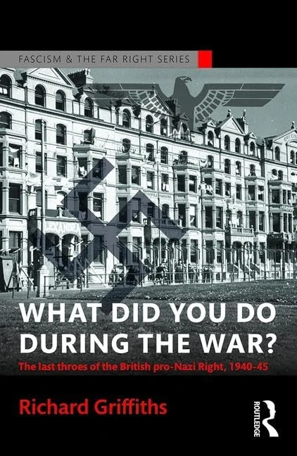 What Did You Do During the War?: The Last Throes of the British Pro-Nazi Right, 1940-45 (Routledge Studies in Fascism and the Far Right)