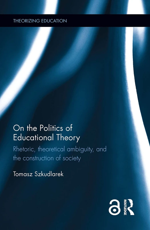 On the Politics of Educational Theory: Rhetoric, theoretical ambiguity, and the construction of society (Theorizing Education)