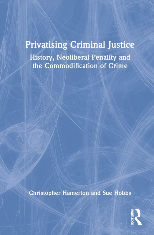 Privatising Criminal Justice: History, Neoliberal Penality and the Commodification of Crime