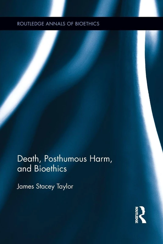 Death, Posthumous Harm, and Bioethics (Routledge Annals of Bioethics)