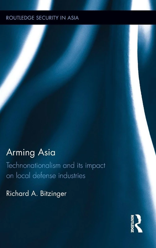 Arming Asia: Technonationalism and its Impact on Local Defense Industries (Routledge Security in Asia Series)