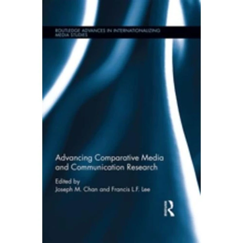Advancing Comparative Media and Communication Research (Routledge Advances in Internationalizing Media Studies)