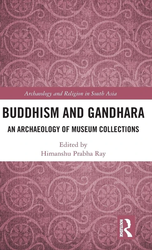 Buddhism and Gandhara: An Archaeology of Museum Collections (Archaeology and Religion in South Asia)