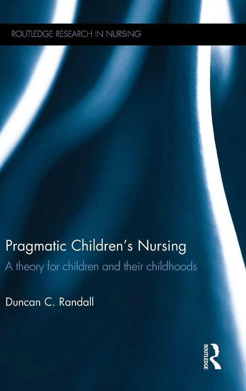 Pragmatic Children’s Nursing: A Theory for Children and their Childhoods (Routledge Research in Nursing and Midwifery)