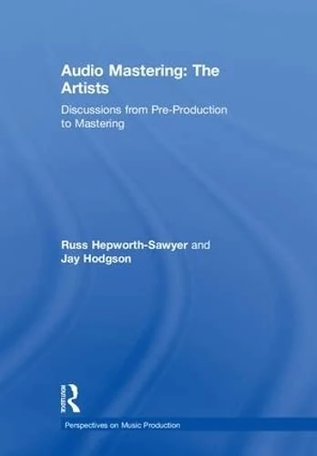 Audio Mastering: The Artists: Discussions from Pre-Production to Mastering (Perspectives on Music Production)