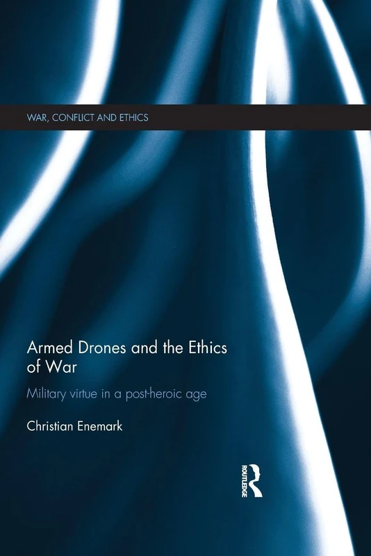 Armed Drones and the Ethics of War: Military virtue in a post-heroic age (War, Conflict and Ethics)