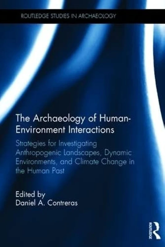 The Archaeology of Human-Environment Interactions: Strategies for Investigating Anthropogenic Landscapes, Dynamic Environments, and Climate Change in the Human Past (Routledge Studies in Archaeology)