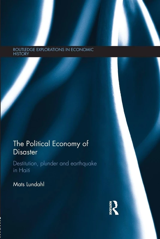 The Political Economy of Disaster: Destitution, Plunder and Earthquake in Haiti (Routledge Explorations in Economic History)