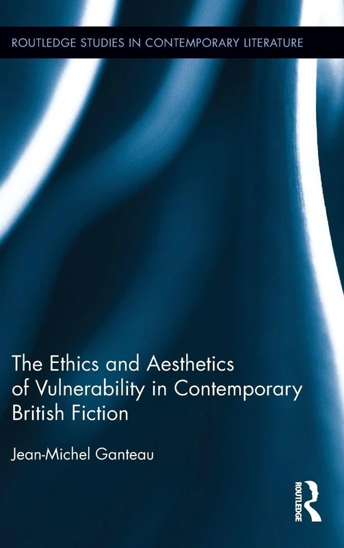 The Ethics and Aesthetics of Vulnerability in Contemporary British Fiction (Routledge Studies in Contemporary Literature)