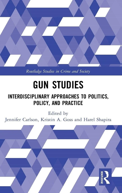 Gun Studies: Interdisciplinary Approaches to Politics, Policy, and Practice (Routledge Studies in Crime and Society)