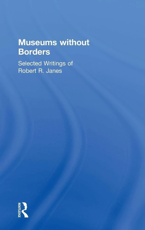 Museums without Borders: Selected Writings of Robert R. Janes