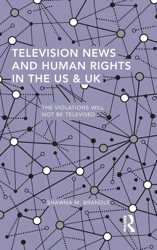 Television News and Human Rights in the US & UK: The Violations Will Not Be Televised (Routledge Studies in Global Information, Politics and Society)