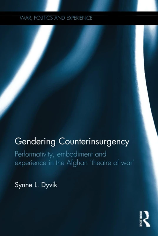 Gendering Counterinsurgency: Performativity, Embodiment and Experience in the Afghan ‘Theatre of War’ (War, Politics and Experience)