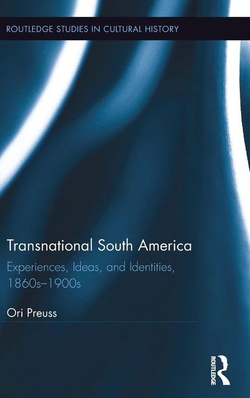 Transnational South America: Experiences, Ideas, and Identities, 1860s-1900s: 44 (Routledge Studies in Cultural History)