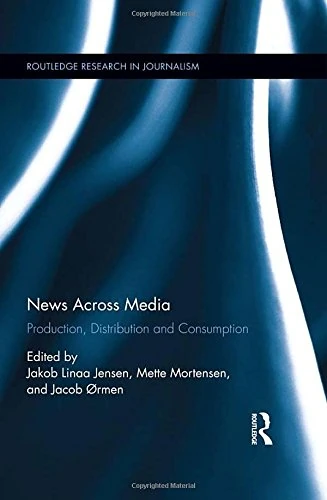 News Across Media: Production, Distribution and Consumption (Routledge Research in Journalism)
