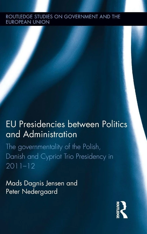 EU Presidencies between Politics and Administration: The Governmentality of the Polish, Danish and Cypriot Trio Presidency in 2011-2012 (Routledge Studies on Government and the European Union)