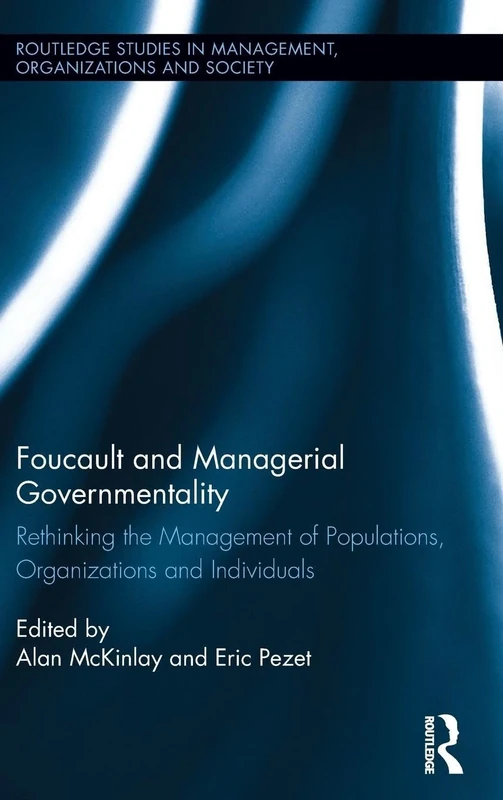 Foucault and Managerial Governmentality: Rethinking the Management of Populations, Organizations and Individuals (Routledge Studies in Management, Organizations and Society)