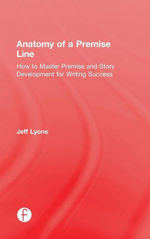 Anatomy of a Premise Line: How to Master Premise and Story Development for Writing Success