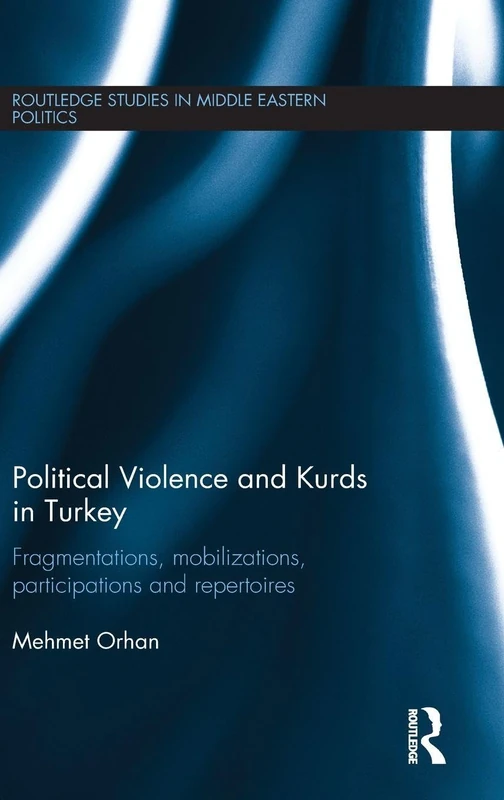 Political Violence and Kurds in Turkey: Fragmentations, Mobilizations, Participations & Repertoires (Routledge Studies in Middle Eastern Politics)