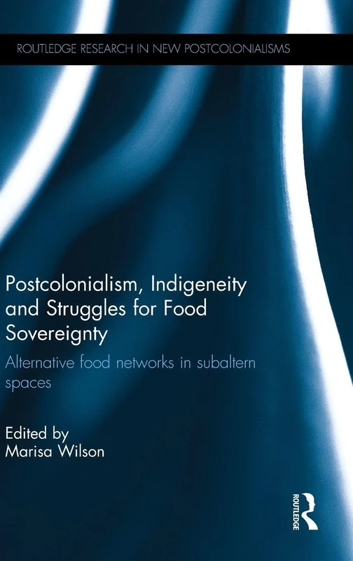 Postcolonialism, Indigeneity and Struggles for Food Sovereignty: Alternative food networks in subaltern spaces (Routledge Research on Decoloniality and New Postcolonialisms)