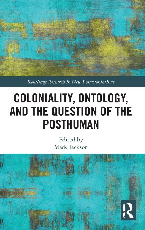 Coloniality, Ontology, and the Question of the Posthuman (Routledge Research on Decoloniality and New Postcolonialisms)