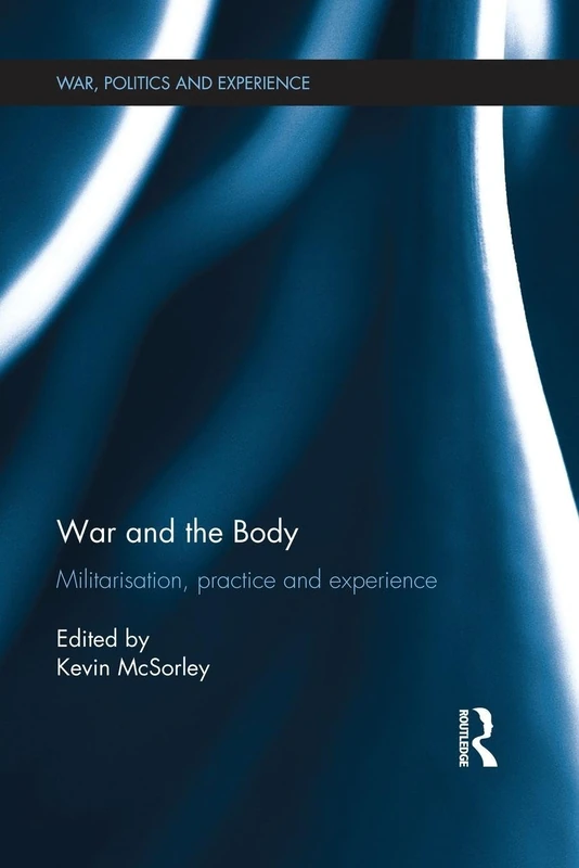 War and the Body: Militarisation, Practice and Experience (War, Politics and Experience)