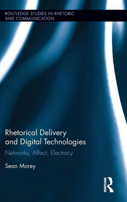 Rhetorical Delivery and Digital Technologies: Networks, Affect, Electracy: 27 (Routledge Studies in Rhetoric and Communication)