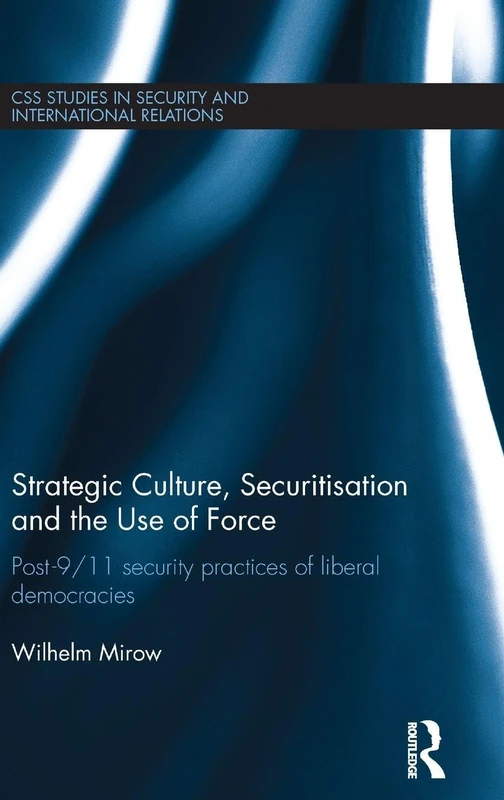 Strategic Culture, Securitisation and the Use of Force: Post-9/11 Security Practices of Liberal Democracies (CSS Studies in Security and International Relations)