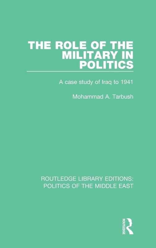 The Role of the Military in Politics: A Case Study of Iraq to 1941 (Routledge Library Editions: Politics of the Middle East)