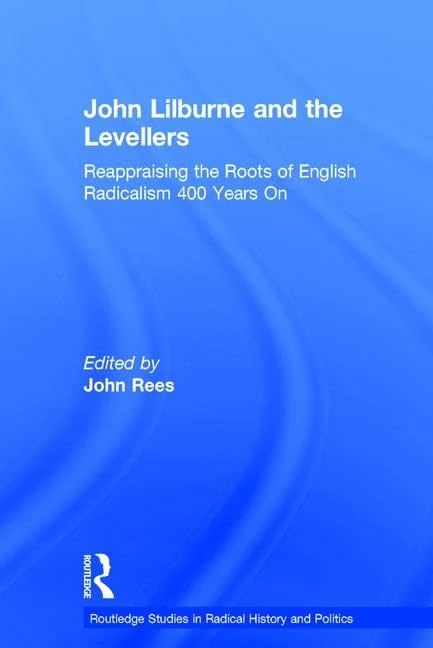 John Lilburne and the Levellers: Reappraising the Roots of English Radicalism 400 Years On (Routledge Studies in Radical History and Politics)