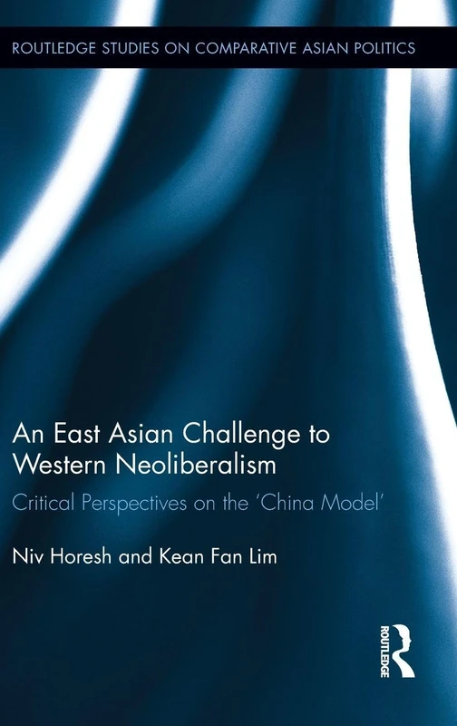 An East Asian Challenge to Western Neoliberalism: Critical Perspectives on the ‘China Model’ (Routledge Studies on Comparative Asian Politics)