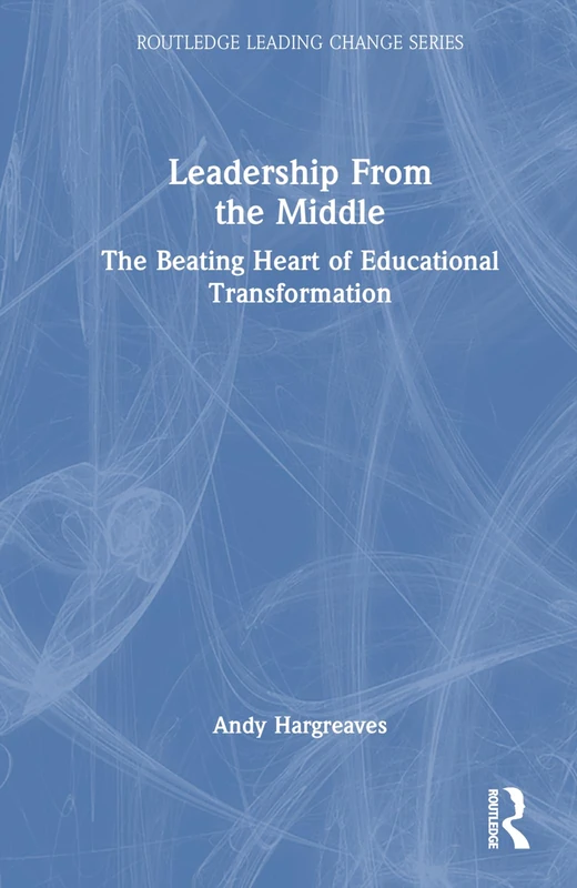 Leadership From the Middle: The Beating Heart of Educational Transformation (Routledge Leading Change Series)