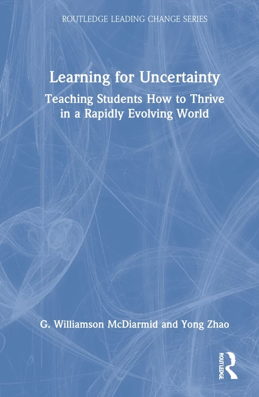 Learning for Uncertainty: Teaching Students How to Thrive in a Rapidly Evolving World (Routledge Leading Change Series)