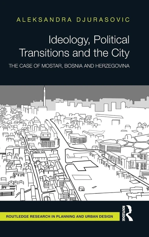 Ideology, Political Transitions and the City: The Case of Mostar, Bosnia and Herzegovina (Routledge Research in Planning and Urban Design)