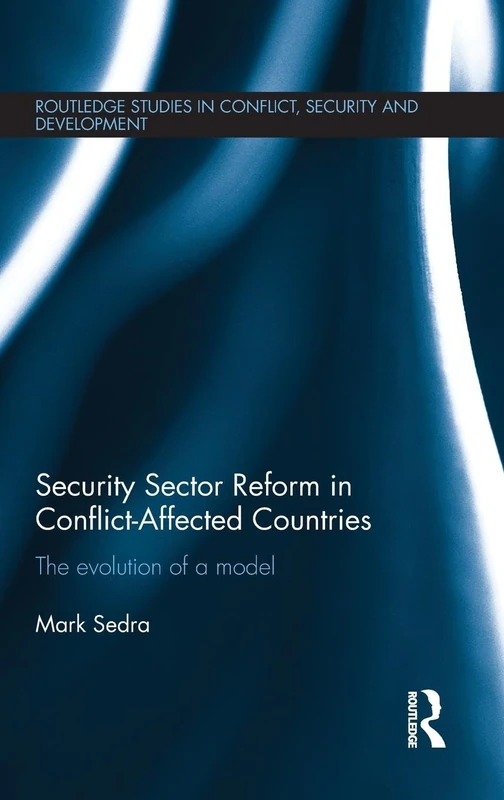 Security Sector Reform in Conflict-Affected Countries: The Evolution of a Model (Routledge Studies in Conflict, Security and Development)