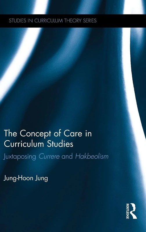 The Concept of Care in Curriculum Studies: Juxtaposing Currere and Hakbeolism: 38 (Studies in Curriculum Theory Series)