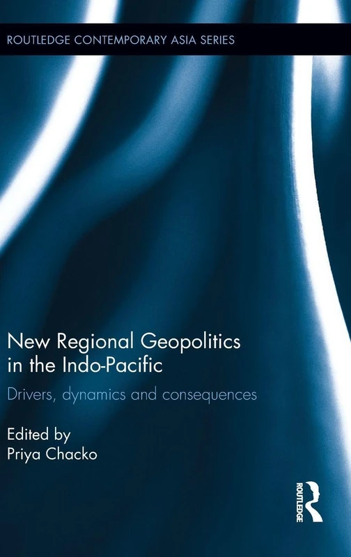 New Regional Geopolitics in the Indo-Pacific: Drivers, Dynamics and Consequences (Routledge Contemporary Asia Series)