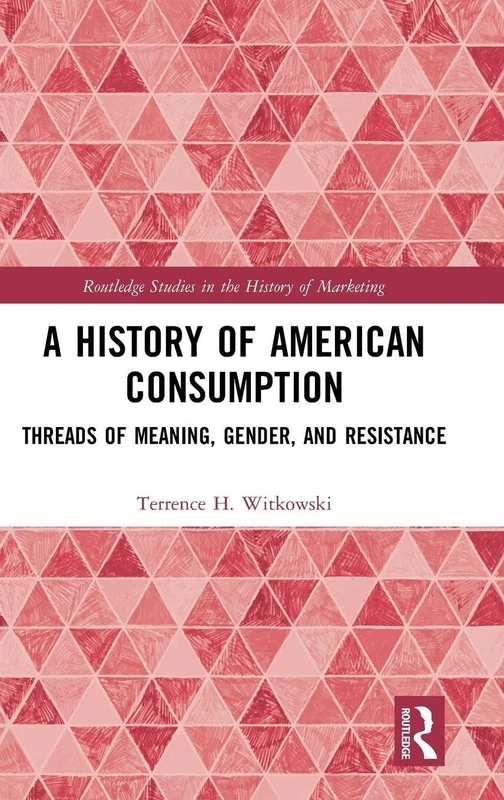 A History of American Consumption: Threads of Meaning, Gender, and Resistance (Routledge Studies in the History of Marketing)