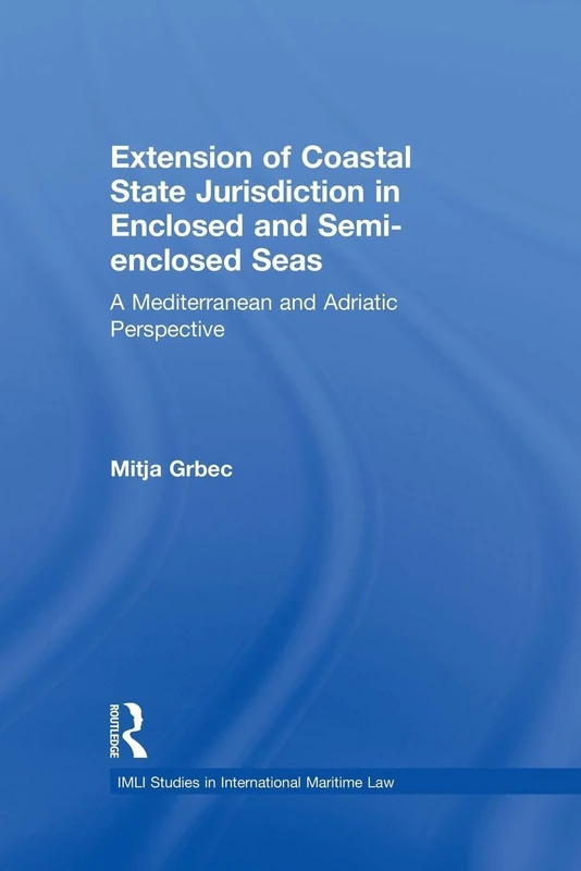 Extension of Coastal State Jurisdiction in Enclosed and Semi-Enclosed Seas: A Mediterranean and Adriatic Perspective (IMLI Studies in International Maritime Law)