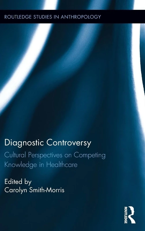 Diagnostic Controversy: Cultural Perspectives on Competing Knowledge in Healthcare: 25 (Routledge Studies in Anthropology)