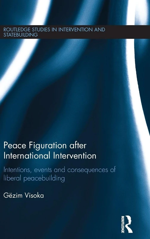 Peace Figuration after International Intervention: Intentions, Events and Consequences of Liberal Peacebuilding (Routledge Studies in Intervention and Statebuilding)