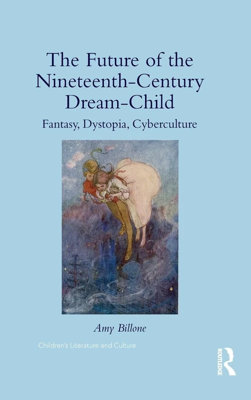 The Future of the Nineteenth-Century Dream-Child: Fantasy, Dystopia, Cyberculture (Children's Literature and Culture)
