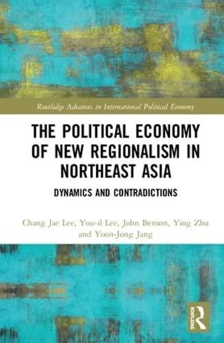 The Political Economy of New Regionalism in Northeast Asia: Dynamics and Contradictions: 1 (Routledge Advances in International Political Economy)