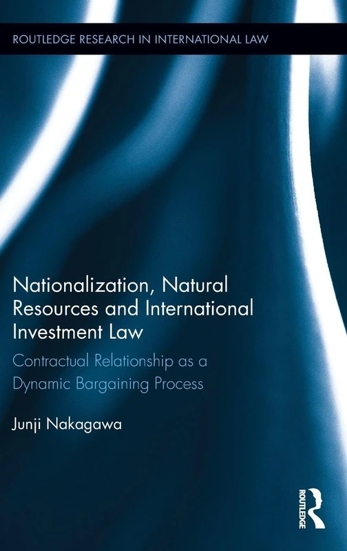 Nationalization, Natural Resources and International Investment Law: Contractual Relationship as a Dynamic Bargaining Process (Routledge Research in International Law)