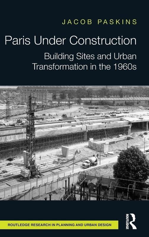 Paris Under Construction: Building Sites and Urban Transformation in the 1960s (Routledge Research in Planning and Urban Design)