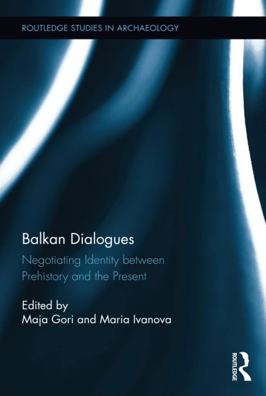 Balkan Dialogues: Negotiating Identity between Prehistory and the Present (Routledge Studies in Archaeology)