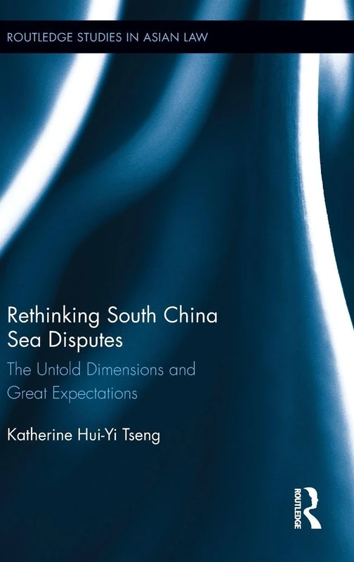 Rethinking South China Sea Disputes: The Untold Dimensions and Great Expectations (Routledge Studies in Asian Law)