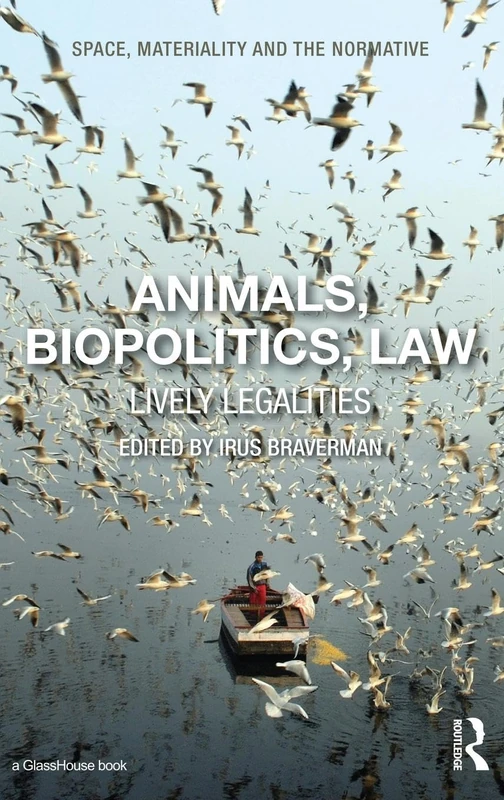 Animals, Biopolitics, Law: Lively Legalities (Space, Materiality and the Normative)
