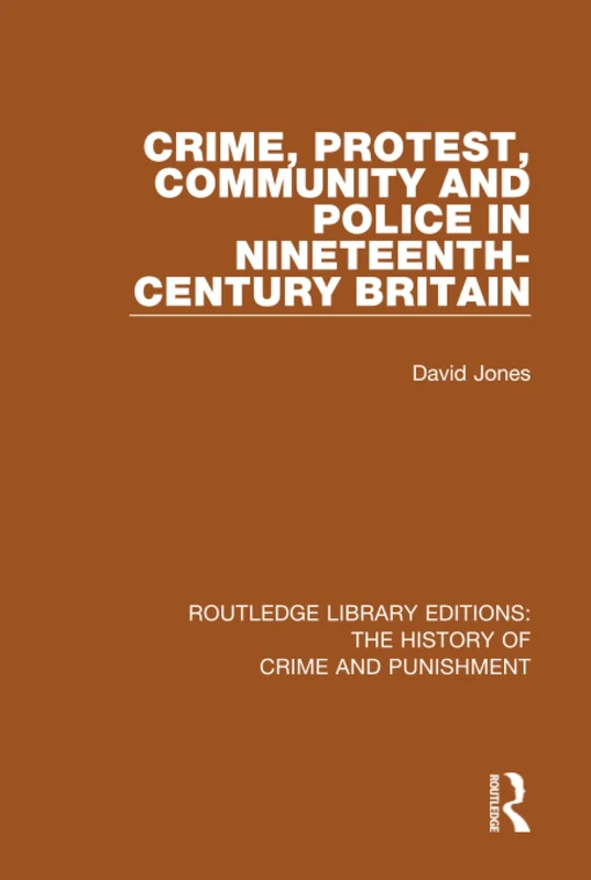 Crime, Protest, Community, and Police in Nineteenth-Century Britain (Routledge Library Editions: The History of Crime and Punishment)